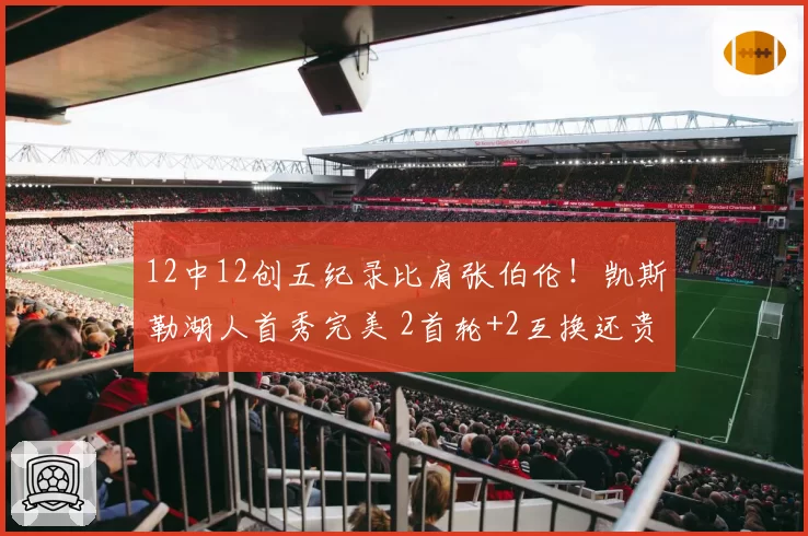 12中12创五纪录比肩张伯伦!凯斯勒湖人首秀完美 2首轮+2互换还贵吗?