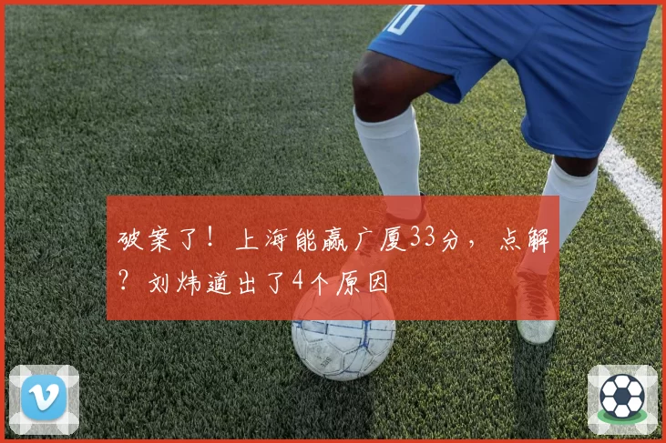 破案了!上海能赢广厦33分,点解?刘炜道出了4个原因