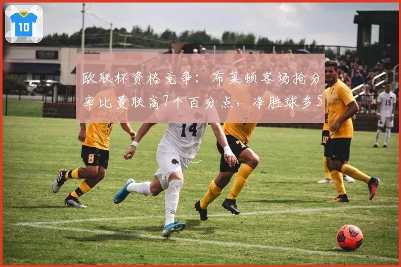 欧联杯资格竞争:布莱顿客场抢分率比曼联高7个百分点,净胜球多5个