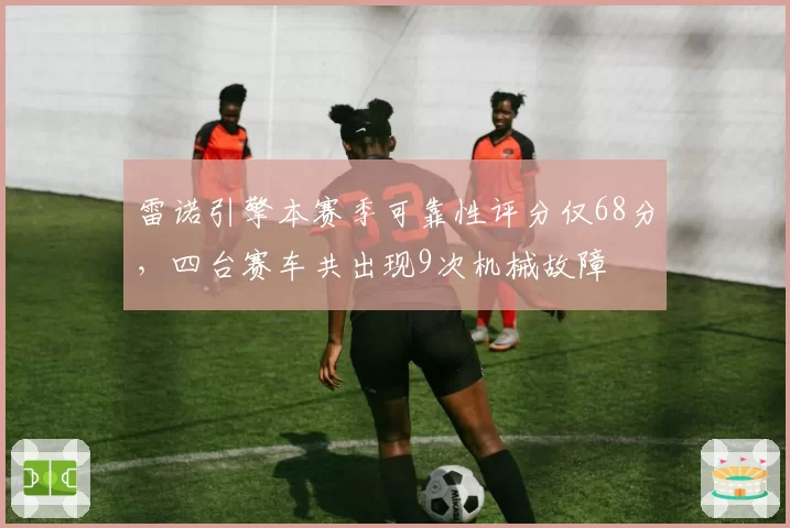 雷诺引擎本赛季可靠性评分仅68分，四台赛车共出现9次机械故障