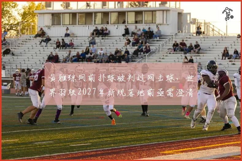 黄雅琼网前扑球被判过网击球,世界羽联2027年新规落地前亟需澄清