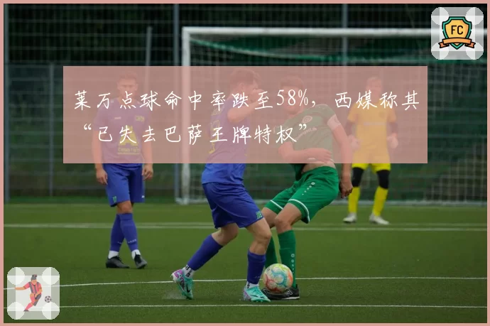 莱万点球命中率跌至58%，西媒称其“已失去巴萨王牌特权”