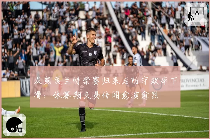 灰熊莫兰特禁赛归来后防守效率下滑，休赛期交易传闻愈演愈烈
