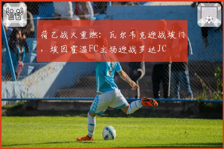 荷乙战火重燃:瓦尔韦克迎战埃门,埃因霍温FC主场迎战罗达JC