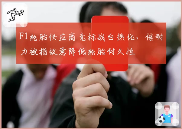 F1轮胎供应商竞标战白热化，倍耐力被指故意降低轮胎耐久性