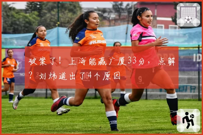 破案了!上海能赢广厦33分,点解?刘炜道出了4个原因