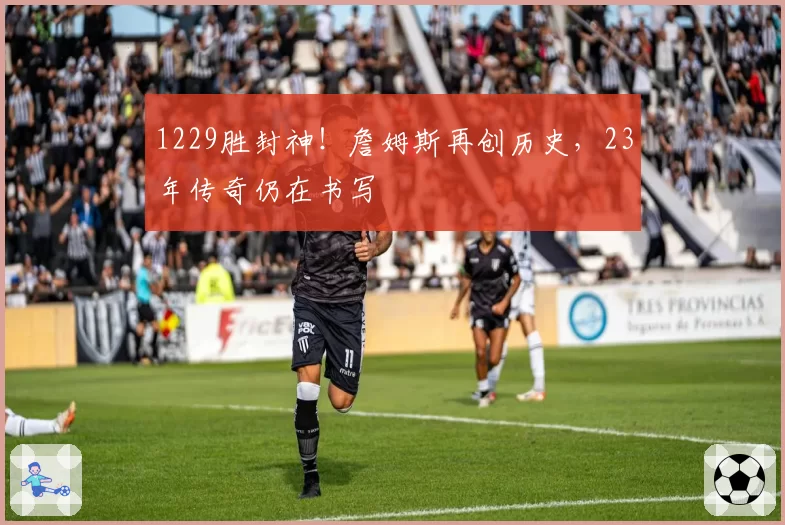 1229胜封神!詹姆斯再创历史,23年传奇仍在书写