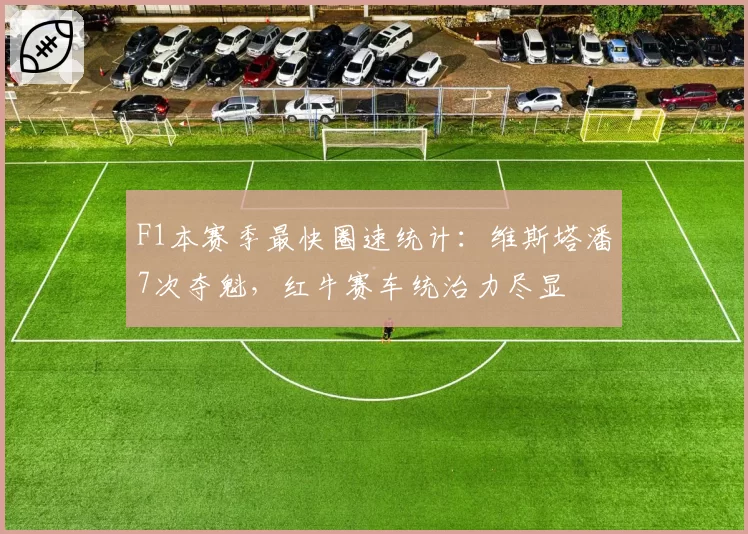 F1本赛季最快圈速统计：维斯塔潘7次夺魁，红牛赛车统治力尽显