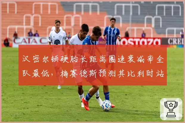 汉密尔顿硬胎长距离圈速衰减率全队最低，梅赛德斯预测其比利时站或迎赛季首胜