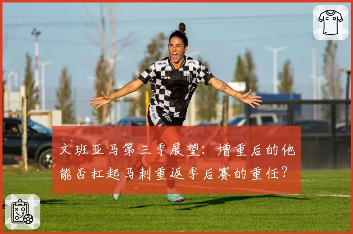 文班亚马第三季展望：增重后的他能否扛起马刺重返季后赛的重任？