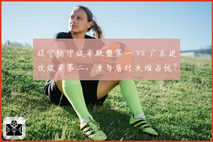 辽宁防守效率联盟第一 vs 广东进攻效率第二,矛与盾对决谁占优?
