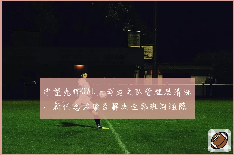 守望先锋OWL上海龙之队管理层清洗,新任总监能否解决全韩班沟通隐患?