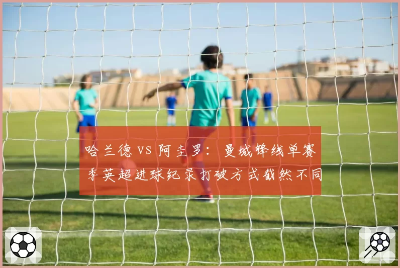 哈兰德 vs 阿圭罗:曼城锋线单赛季英超进球纪录打破方式截然不同