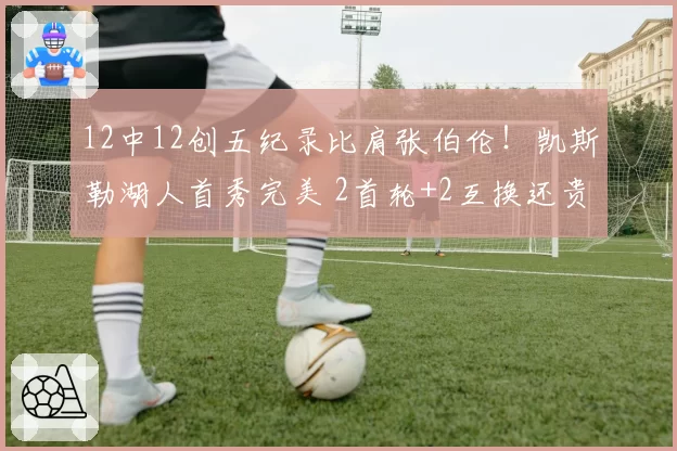 12中12创五纪录比肩张伯伦!凯斯勒湖人首秀完美 2首轮+2互换还贵吗?