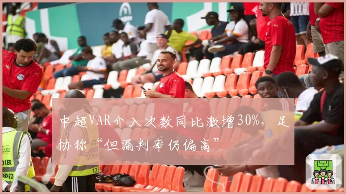 中超VAR介入次数同比激增30%，足协称“但漏判率仍偏高”