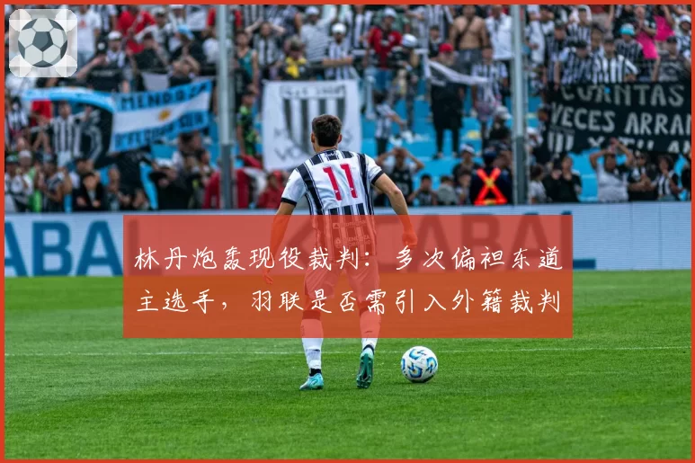林丹炮轰现役裁判：多次偏袒东道主选手，羽联是否需引入外籍裁判团？