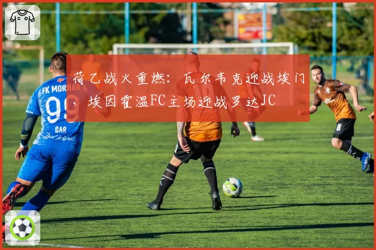 荷乙战火重燃:瓦尔韦克迎战埃门,埃因霍温FC主场迎战罗达JC