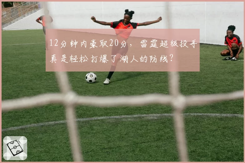 12分钟内豪取20分,雷霆超级投手真是轻松打爆了湖人的防线?