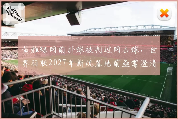 黄雅琼网前扑球被判过网击球，世界羽联2027年新规落地前亟需澄清