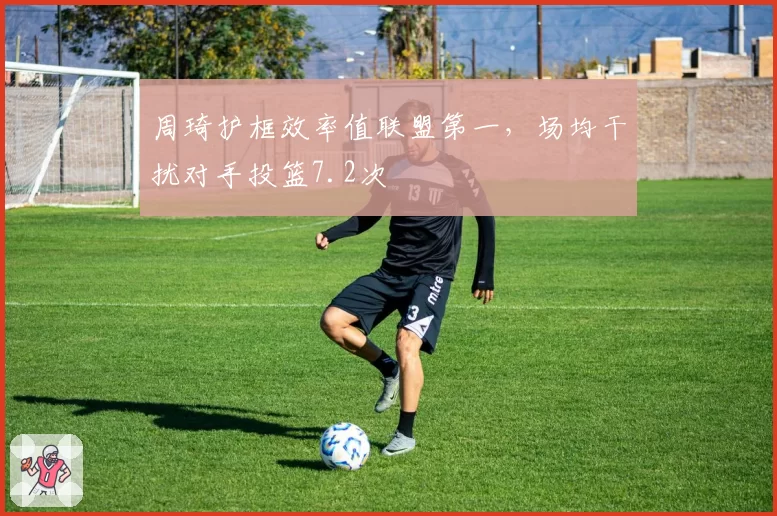 周琦护框效率值联盟第一，场均干扰对手投篮7.2次
