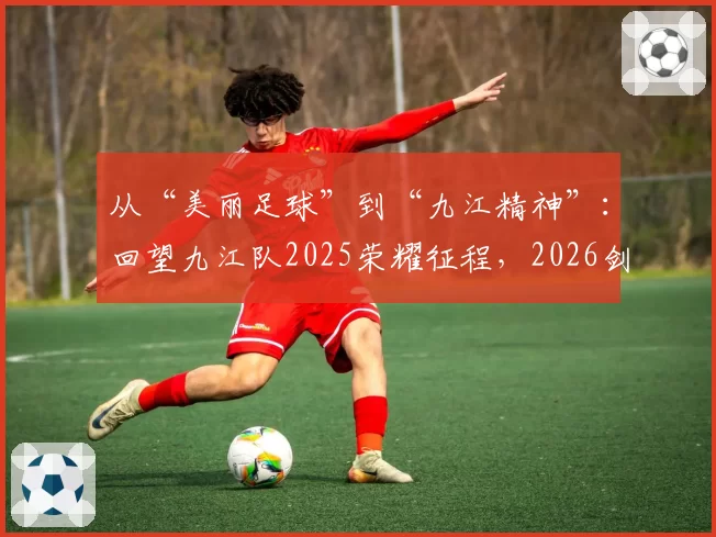 从“美丽足球”到“九江精神”:回望九江队2025荣耀征程,2026剑指决赛
