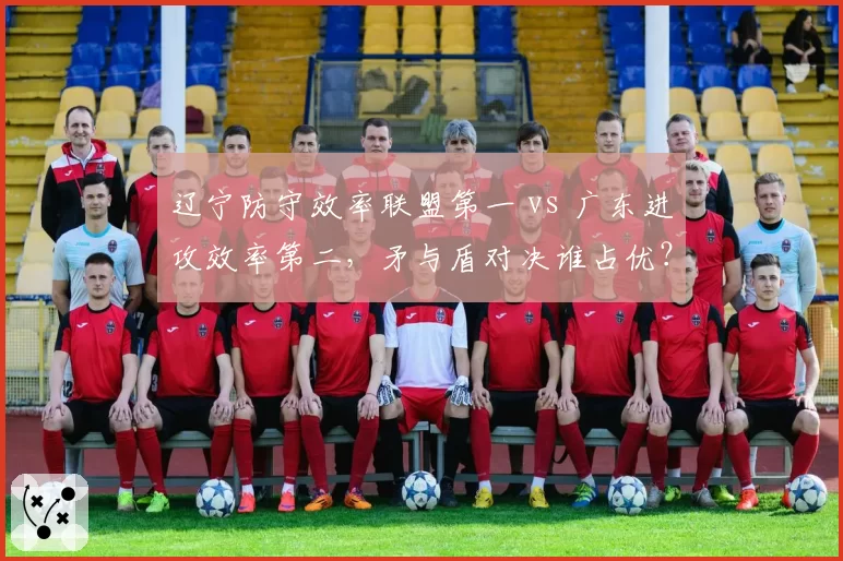 辽宁防守效率联盟第一 vs 广东进攻效率第二,矛与盾对决谁占优?