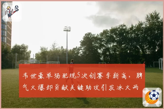 韦世豪单场犯规5次创赛季新高，脾气火爆却贡献关键助攻引发冰火两重天讨论