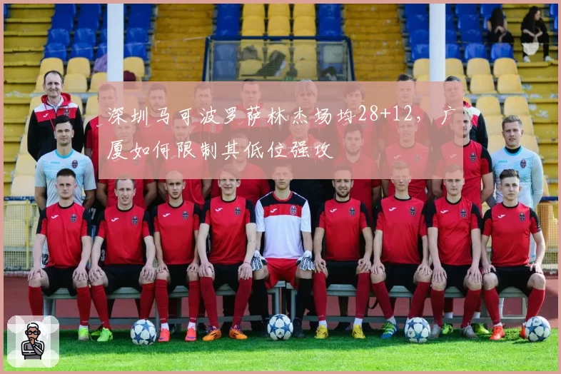 深圳马可波罗萨林杰场均28+12，广厦如何限制其低位强攻