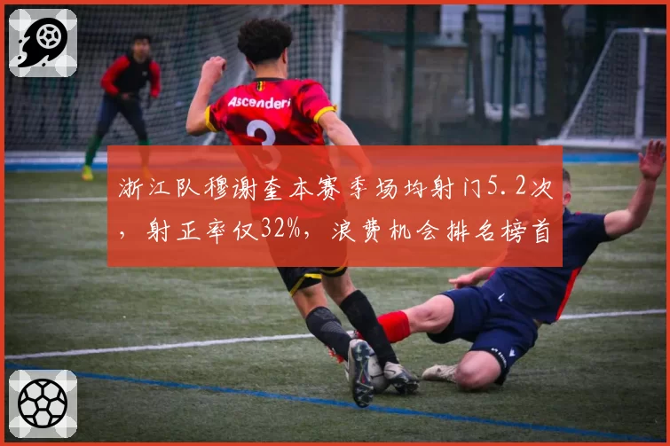 浙江队穆谢奎本赛季场均射门5.2次，射正率仅32%，浪费机会排名榜首