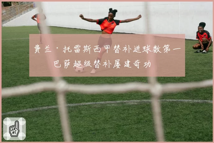 费兰·托雷斯西甲替补进球数第一,巴萨超级替补屡建奇功