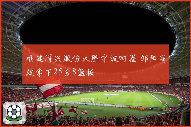 福建浔兴股份大胜宁波町渥 邹阳高效拿下25分8篮板