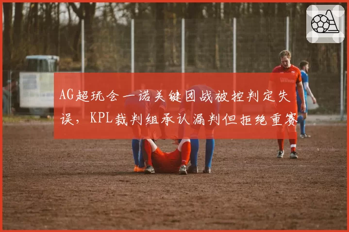 AG超玩会一诺关键团战被控判定失误,KPL裁判组承认漏判但拒绝重赛