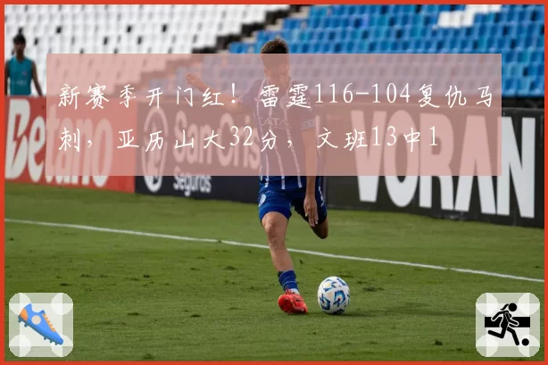 新赛季开门红！雷霆116-104复仇马刺，亚历山大32分，文班13中1