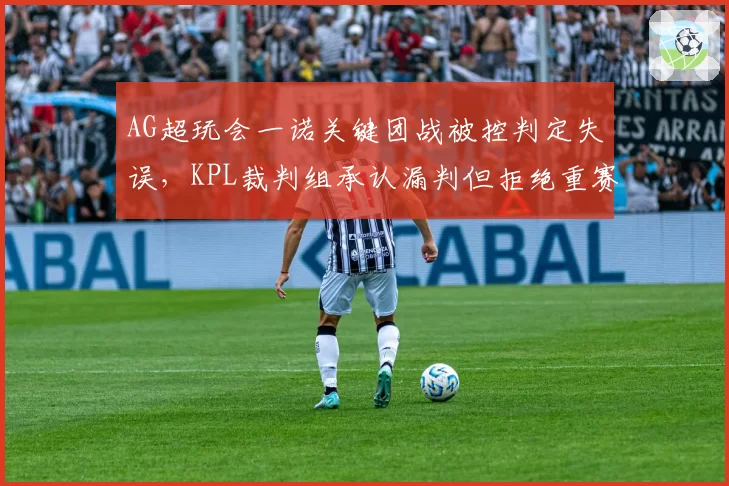 AG超玩会一诺关键团战被控判定失误,KPL裁判组承认漏判但拒绝重赛
