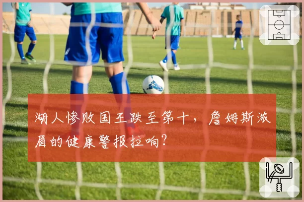 湖人惨败国王跌至第十,詹姆斯浓眉的健康警报拉响?