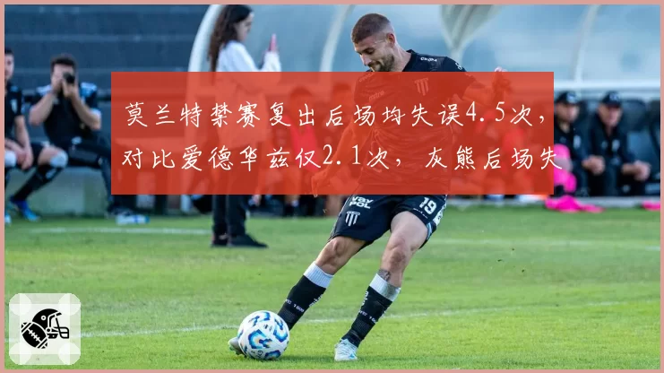 莫兰特禁赛复出后场均失误4.5次,对比爱德华兹仅2.1次,灰熊后场失控