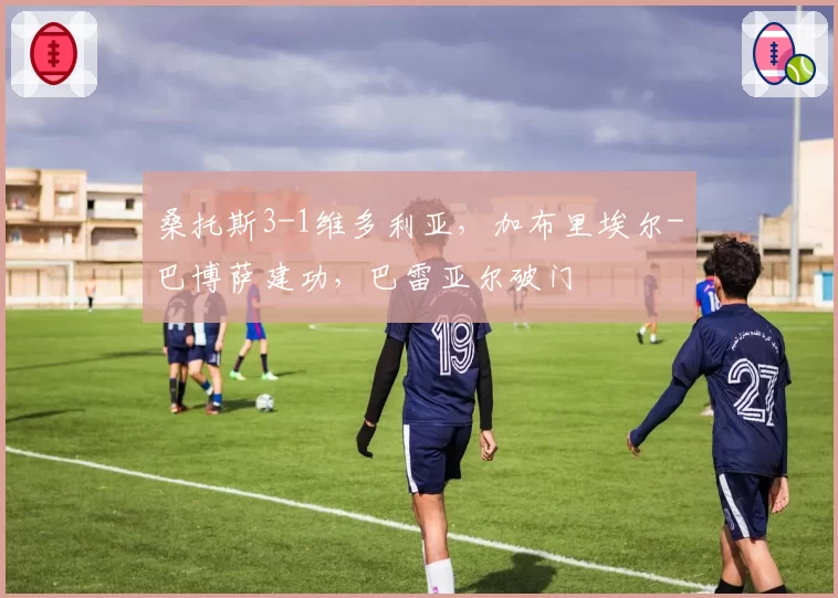 桑托斯3-1维多利亚，加布里埃尔-巴博萨建功，巴雷亚尔破门