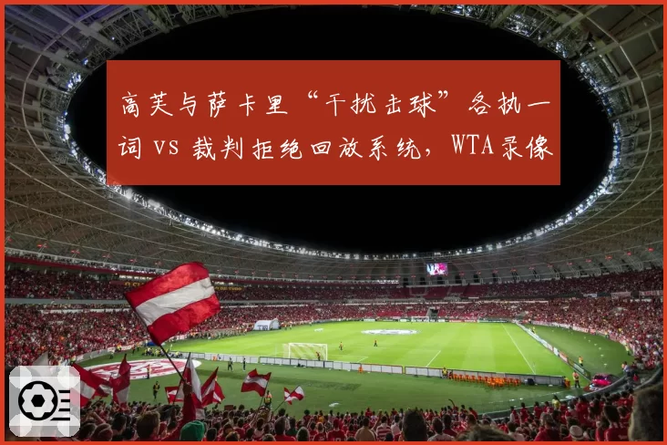 高芙与萨卡里“干扰击球”各执一词 vs 裁判拒绝回放系统，WTA录像辅助使用率不足30%
