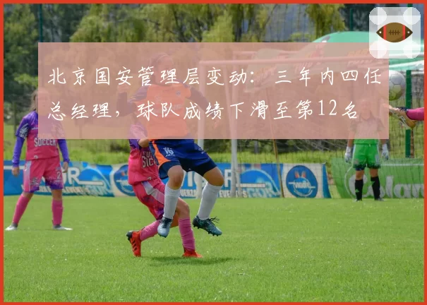 北京国安管理层变动：三年内四任总经理，球队成绩下滑至第12名