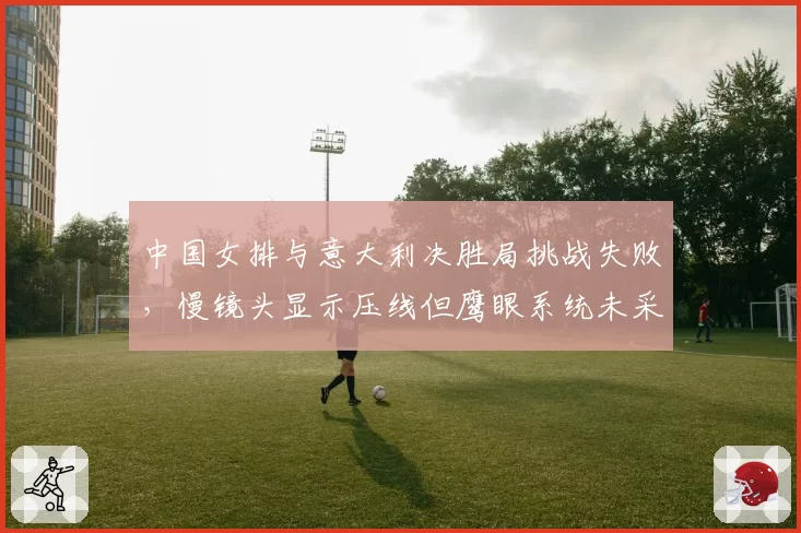 中国女排与意大利决胜局挑战失败，慢镜头显示压线但鹰眼系统未采纳