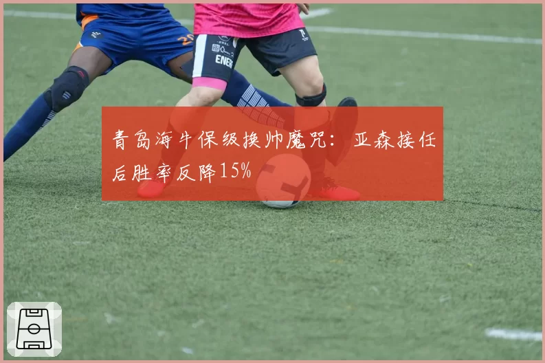 青岛海牛保级换帅魔咒:亚森接任后胜率反降15%