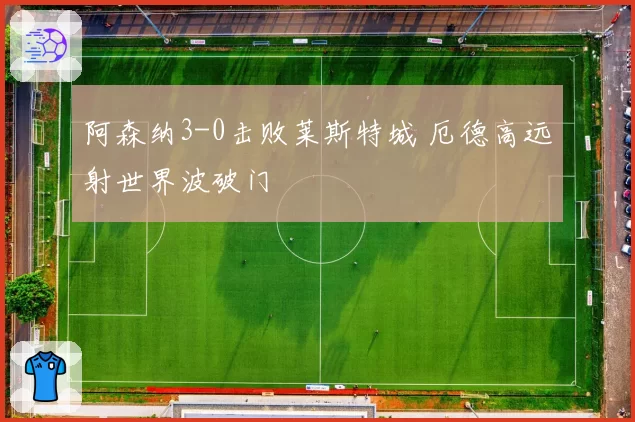 阿森纳3-0击败莱斯特城 厄德高远射世界波破门