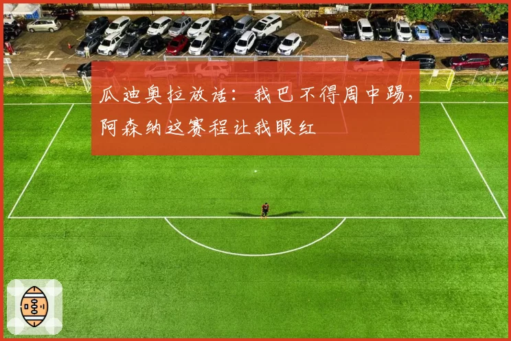 瓜迪奥拉放话:我巴不得周中踢,阿森纳这赛程让我眼红