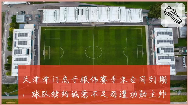 天津津门虎于根伟赛季末合同到期，球队续约诚意不足恐遭功勋主帅反戈