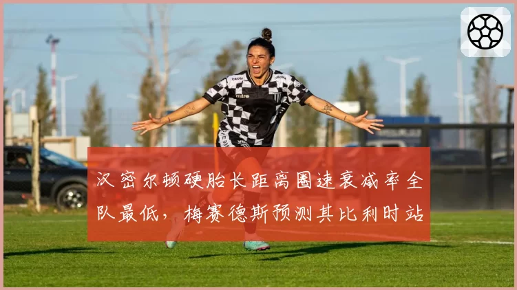 汉密尔顿硬胎长距离圈速衰减率全队最低，梅赛德斯预测其比利时站或迎赛季首胜