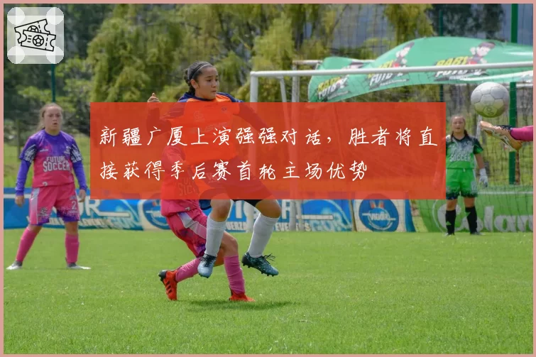 新疆广厦上演强强对话,胜者将直接获得季后赛首轮主场优势