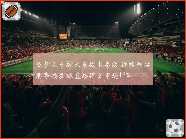 陈梦反手撕大角战术奏效 连续两站赛事接发球直接得分率超15%