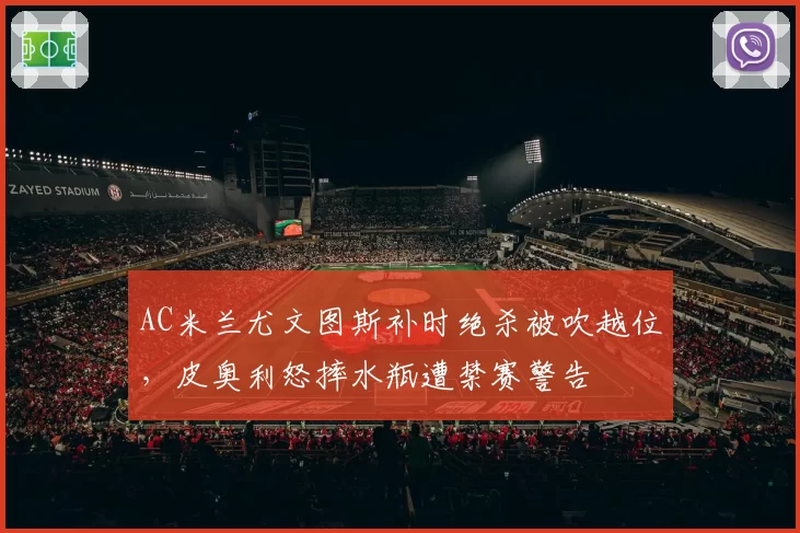 AC米兰尤文图斯补时绝杀被吹越位，皮奥利怒摔水瓶遭禁赛警告