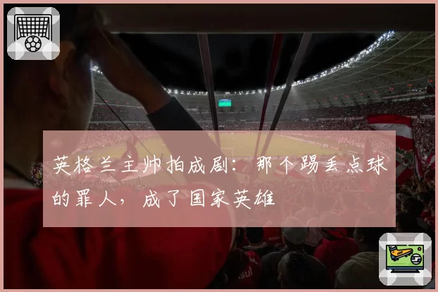 英格兰主帅拍成剧：那个踢丢点球的罪人，成了国家英雄