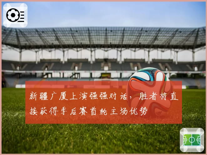 新疆广厦上演强强对话，胜者将直接获得季后赛首轮主场优势